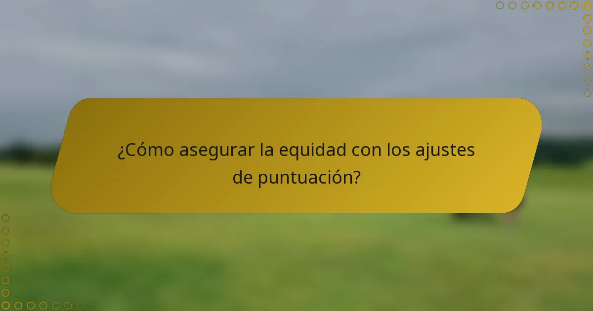 ¿Cómo asegurar la equidad con los ajustes de puntuación?