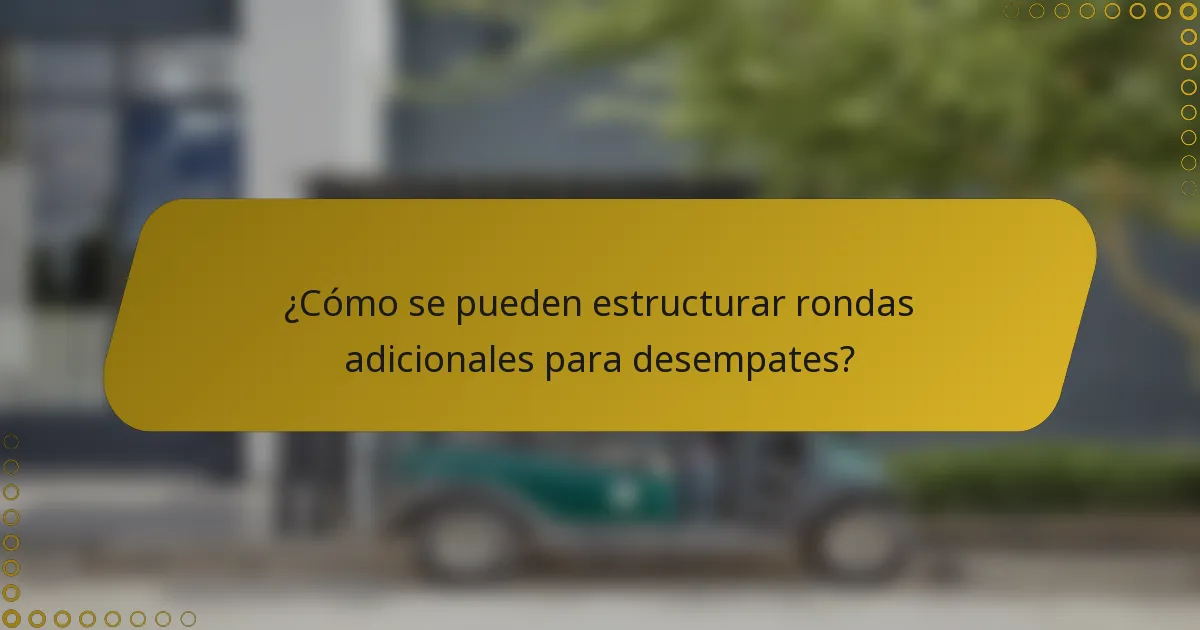 ¿Cómo se pueden estructurar rondas adicionales para desempates?