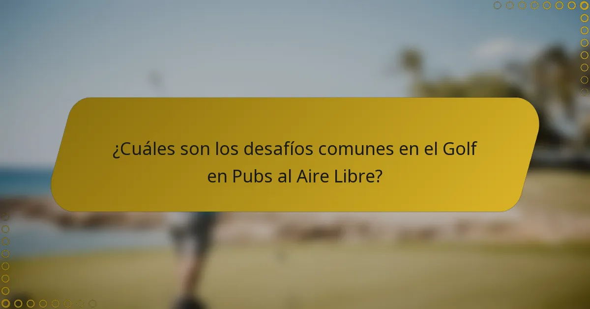 ¿Cuáles son los desafíos comunes en el Golf en Pubs al Aire Libre?