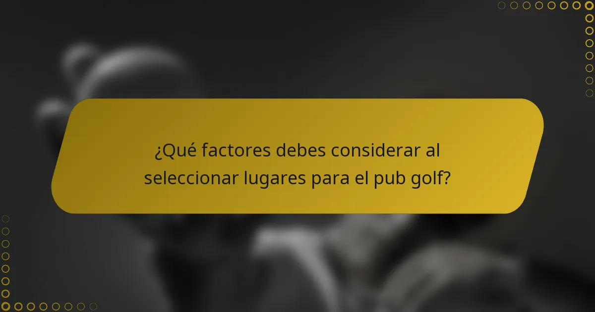 ¿Qué factores debes considerar al seleccionar lugares para el pub golf?