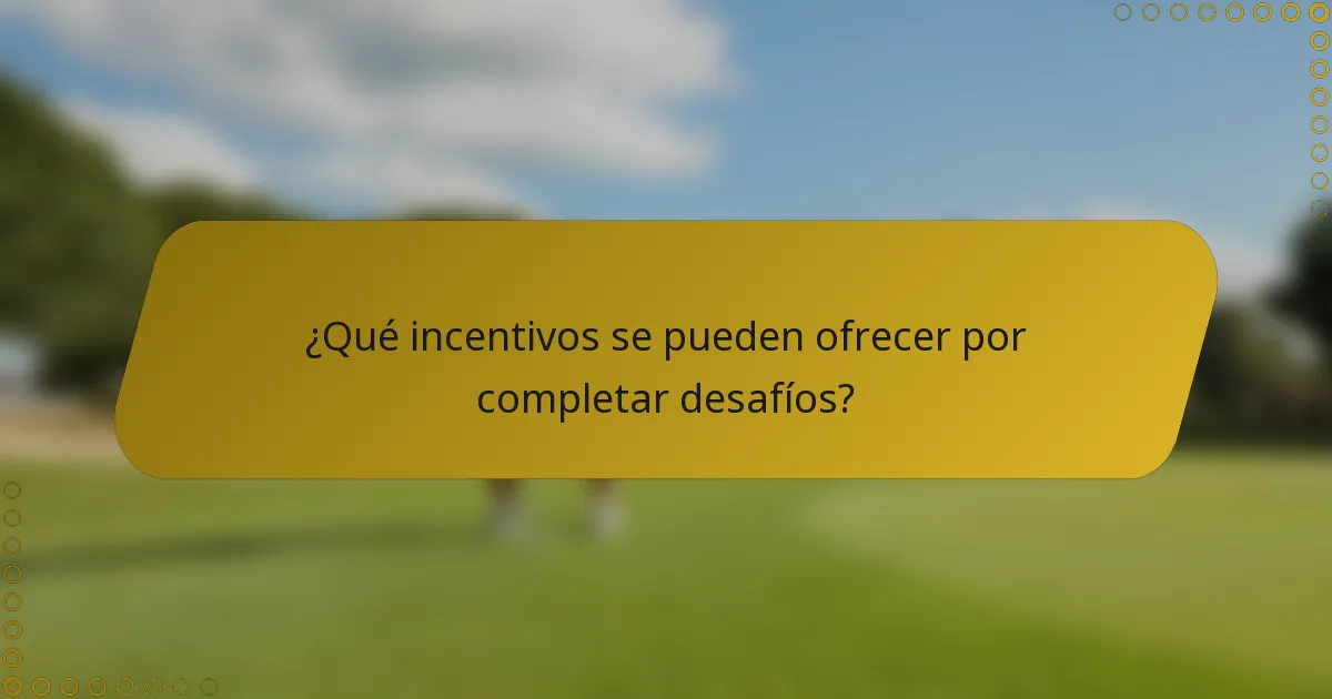 ¿Qué incentivos se pueden ofrecer por completar desafíos?